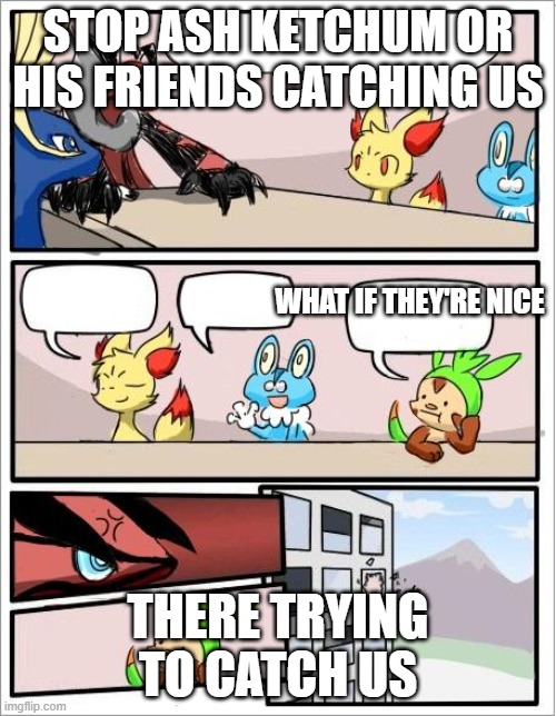 good | STOP ASH KETCHUM OR HIS FRIENDS CATCHING US; WHAT IF THEY'RE NICE; THERE TRYING TO CATCH US | image tagged in pokemon board meeting | made w/ Imgflip meme maker