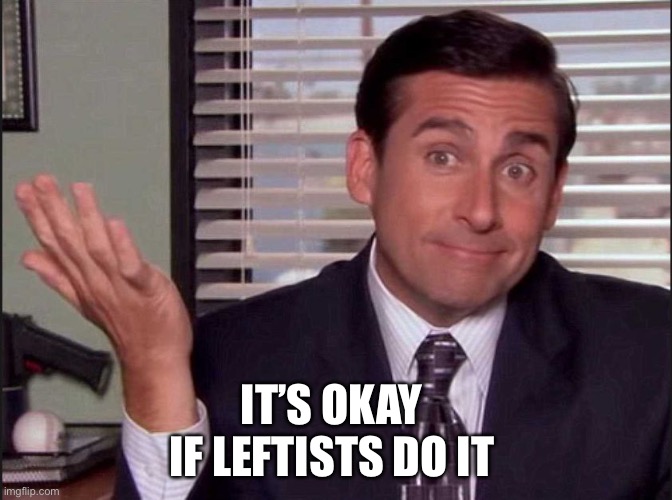 Michael Scott | IT’S OKAY 
IF LEFTISTS DO IT | image tagged in michael scott | made w/ Imgflip meme maker