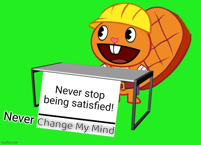 Handy (Change My Mind) (HTF Meme) | Never stop being satisfied! Never | image tagged in handy change my mind htf meme | made w/ Imgflip meme maker