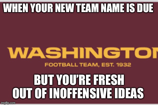 Washington Football Team | WHEN YOUR NEW TEAM NAME IS DUE; BUT YOU’RE FRESH OUT OF INOFFENSIVE IDEAS | image tagged in washington football team | made w/ Imgflip meme maker