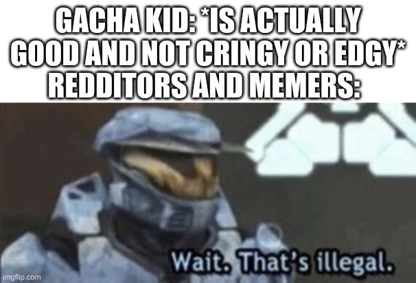 wait. that's illegal | GACHA KID: *IS ACTUALLY GOOD AND NOT CRINGY OR EDGY*; REDDITORS AND MEMERS: | image tagged in wait that's illegal | made w/ Imgflip meme maker