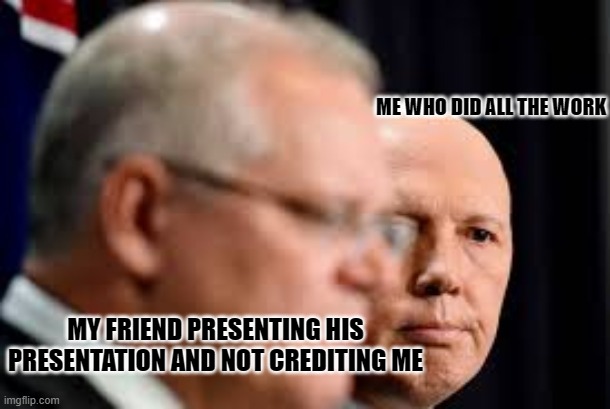 E | ME WHO DID ALL THE WORK; MY FRIEND PRESENTING HIS PRESENTATION AND NOT CREDITING ME | image tagged in scomo and dutton | made w/ Imgflip meme maker