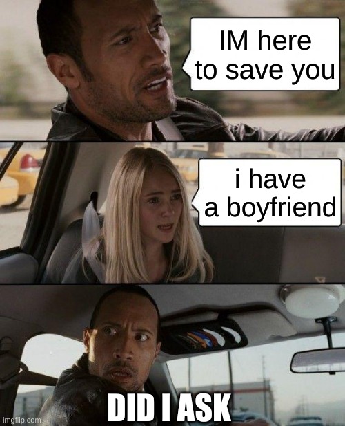 The Rock Driving Meme | IM here to save you; i have a boyfriend; DID I ASK | image tagged in memes,the rock driving | made w/ Imgflip meme maker