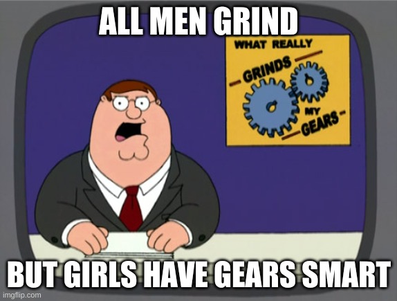 Peter Griffin News Meme | ALL MEN GRIND; BUT GIRLS HAVE GEARS SMART | image tagged in memes,peter griffin news | made w/ Imgflip meme maker