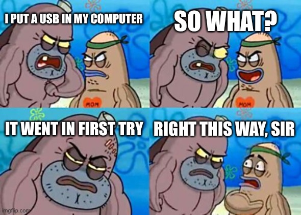 That’s rlly tough | SO WHAT? I PUT A USB IN MY COMPUTER; IT WENT IN FIRST TRY; RIGHT THIS WAY, SIR | image tagged in memes,how tough are you | made w/ Imgflip meme maker