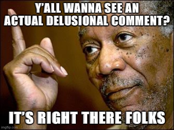 Trump's gonna win *every* state in November? Survey says... | Y’ALL WANNA SEE AN ACTUAL DELUSIONAL COMMENT? IT’S RIGHT THERE FOLKS | image tagged in this morgan freeman,delusional,delusion,trump 2020,election 2020,politics lol | made w/ Imgflip meme maker