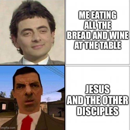 Is funny |  ME EATING ALL THE BREAD AND WINE AT THE TABLE; JESUS AND THE OTHER DISCIPLES | image tagged in mr bean,derpy,wtf | made w/ Imgflip meme maker