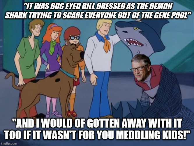 Gene Pool Shark Demon | "IT WAS BUG EYED BILL DRESSED AS THE DEMON SHARK TRYING TO SCARE EVERYONE OUT OF THE GENE POOL"; "AND I WOULD OF GOTTEN AWAY WITH IT TOO IF IT WASN'T FOR YOU MEDDLING KIDS!" | image tagged in scooby doo mask reveal,bill gates | made w/ Imgflip meme maker