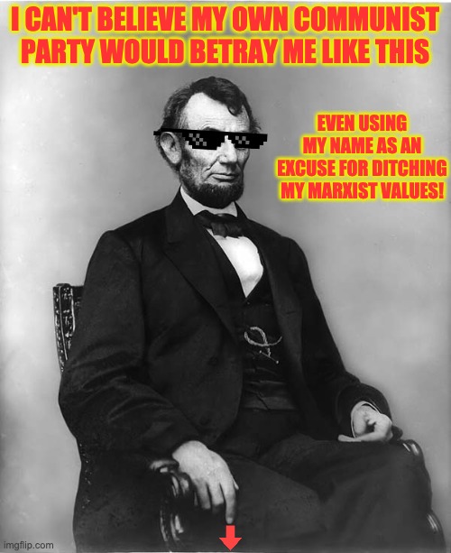Abraham Lincoln was a communist and that's a fact. The southern capitalists switched their parties, not their regions. | I CAN'T BELIEVE MY OWN COMMUNIST PARTY WOULD BETRAY ME LIKE THIS; EVEN USING MY NAME AS AN EXCUSE FOR DITCHING MY MARXIST VALUES! | image tagged in abraham lincoln | made w/ Imgflip meme maker
