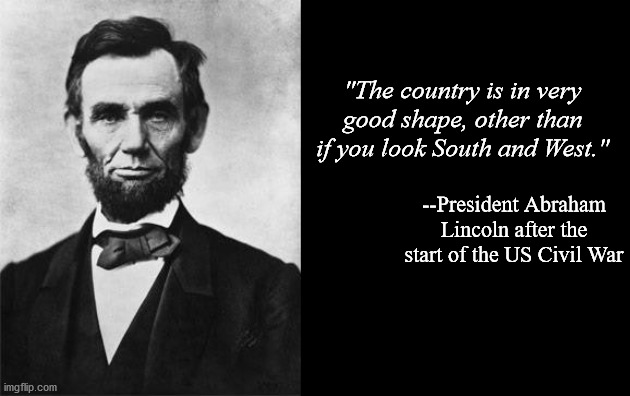 abe lincoln fake quote | "The country is in very good shape, other than if you look South and West."; --President Abraham Lincoln after the start of the US Civil War | image tagged in quotable abe lincoln | made w/ Imgflip meme maker