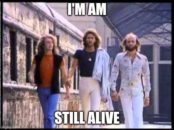 Staying Alive | I'M AM; STILL ALIVE | image tagged in staying alive | made w/ Imgflip meme maker