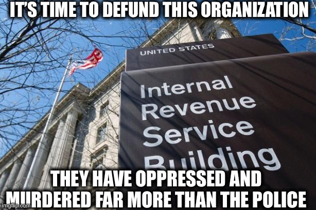 The Internal Revenue Service: America’s largest domestic terror organization | IT’S TIME TO DEFUND THIS ORGANIZATION; THEY HAVE OPPRESSED AND MURDERED FAR MORE THAN THE POLICE | image tagged in irs,democrats,liberal hypocrisy,taxes,memes | made w/ Imgflip meme maker