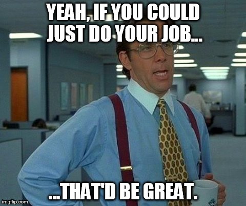 That Would Be Great Meme | YEAH, IF YOU COULD JUST DO YOUR JOB... ...THAT'D BE GREAT. | image tagged in memes,that would be great | made w/ Imgflip meme maker