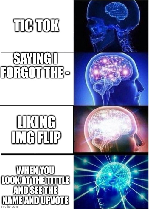 Boi chainsaw tic tok | TIC TOK; SAYING I FORGOT THE -; LIKING IMG FLIP; WHEN YOU LOOK AT THE TITTLE AND SEE THE NAME AND UPVOTE | image tagged in memes,expanding brain | made w/ Imgflip meme maker