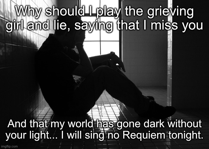 Requiem from Dear Evan Hanson | Why should I play the grieving girl and lie, saying that I miss you; And that my world has gone dark without your light... I will sing no Requiem tonight. | image tagged in sorrow | made w/ Imgflip meme maker