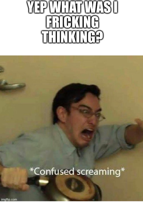 confused screaming | YEP WHAT WAS I
FRICKING
THINKING? | image tagged in confused screaming | made w/ Imgflip meme maker