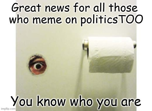 Great news for all those 
who meme on politicsTOO You know who you are | made w/ Imgflip meme maker
