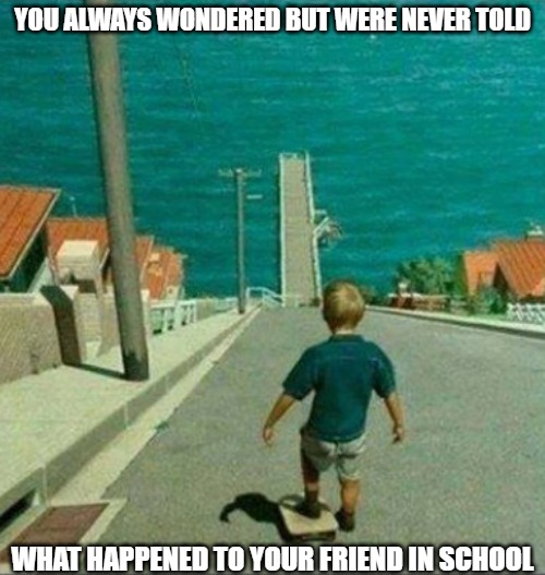 Things left unsaid | YOU ALWAYS WONDERED BUT WERE NEVER TOLD; WHAT HAPPENED TO YOUR FRIEND IN SCHOOL | image tagged in memes,fun,funny,skateboarding,sports | made w/ Imgflip meme maker