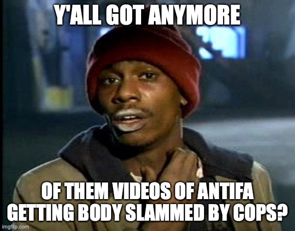 dave chappelle | Y'ALL GOT ANYMORE; OF THEM VIDEOS OF ANTIFA GETTING BODY SLAMMED BY COPS? | image tagged in dave chappelle | made w/ Imgflip meme maker