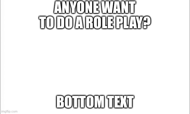 _ | ANYONE WANT TO DO A ROLE PLAY? BOTTOM TEXT | image tagged in white background | made w/ Imgflip meme maker