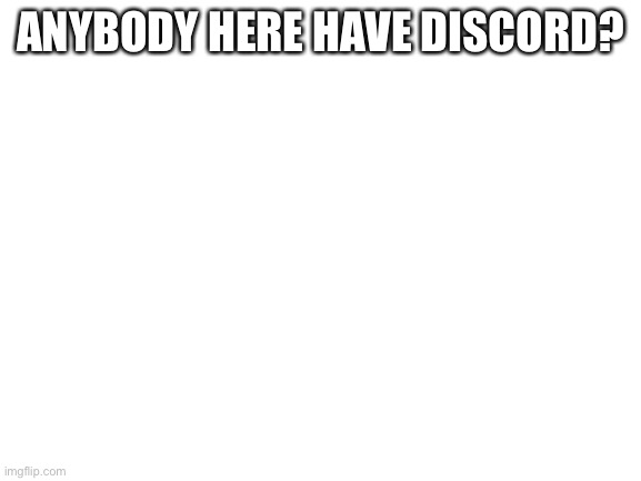 Blank White Template | ANYBODY HERE HAVE DISCORD? | image tagged in blank white template | made w/ Imgflip meme maker