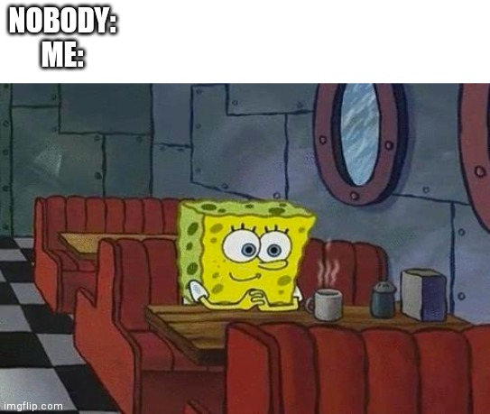 spongebob happy introvert | NOBODY:
ME: | image tagged in spongebob happy introvert | made w/ Imgflip meme maker