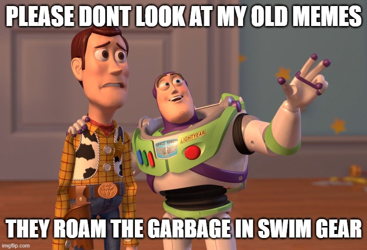 Please just please dont | PLEASE DONT LOOK AT MY OLD MEMES; THEY ROAM THE GARBAGE IN SWIM GEAR | image tagged in memes,x x everywhere | made w/ Imgflip meme maker