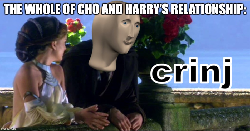 Crinj | THE WHOLE OF CHO AND HARRY’S RELATIONSHIP: | image tagged in crinj | made w/ Imgflip meme maker