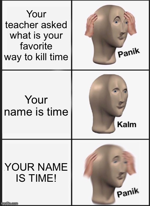 Meme am | Your teacher asked what is your favorite way to kill time; Your name is time; YOUR NAME IS TIME! | image tagged in memes,panik kalm panik | made w/ Imgflip meme maker