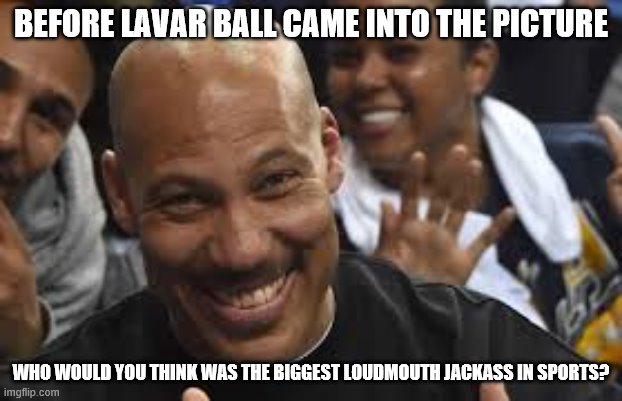 Just a random thought I had. | BEFORE LAVAR BALL CAME INTO THE PICTURE; WHO WOULD YOU THINK WAS THE BIGGEST LOUDMOUTH JACKASS IN SPORTS? | image tagged in lavar ball,basketball,idiots | made w/ Imgflip meme maker