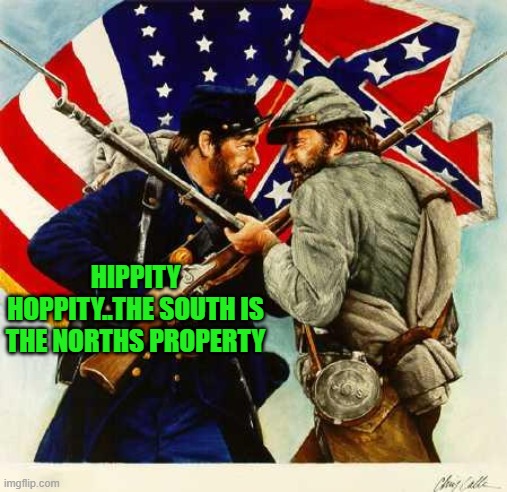Civil War Soldiers | HIPPITY HOPPITY..THE SOUTH IS THE NORTHS PROPERTY | image tagged in civil war soldiers | made w/ Imgflip meme maker