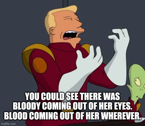 Zapp Quotes Trump | YOU COULD SEE THERE WAS BLOODY COMING OUT OF HER EYES. BLOOD COMING OUT OF HER WHEREVER. | image tagged in zapp brannigan | made w/ Imgflip meme maker