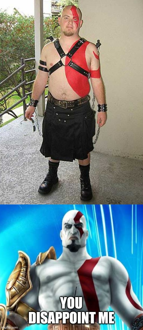YOU MADE KRATOS UPSET | YOU DISAPPOINT ME | image tagged in memes,god of war,cosplay | made w/ Imgflip meme maker