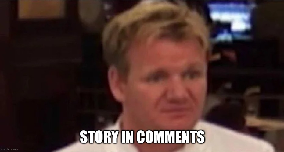 Disgusted Gordon Ramsay | STORY IN COMMENTS | image tagged in disgusted gordon ramsay | made w/ Imgflip meme maker
