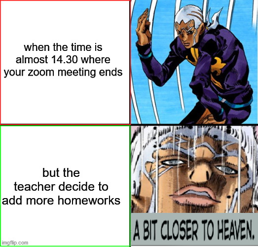 Jojo closer to heaven | when the time is almost 14.30 where your zoom meeting ends; but the teacher decide to add more homeworks | image tagged in jojo closer to heaven | made w/ Imgflip meme maker
