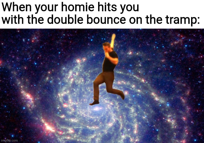 You got a good homie | When your homie hits you with the double bounce on the tramp: | image tagged in homies | made w/ Imgflip meme maker