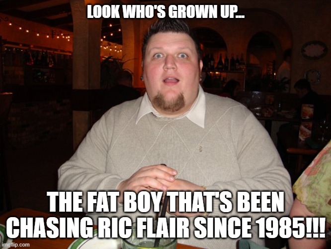 Ric Flair's Fat Boy | LOOK WHO'S GROWN UP... THE FAT BOY THAT'S BEEN CHASING RIC FLAIR SINCE 1985!!! | image tagged in ric flair,fat | made w/ Imgflip meme maker