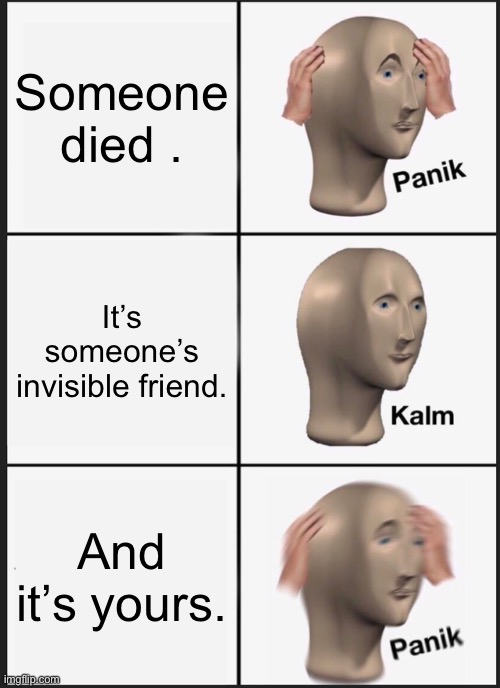Someone died | Someone died . It’s someone’s invisible friend. And it’s yours. | image tagged in memes,panik kalm panik | made w/ Imgflip meme maker