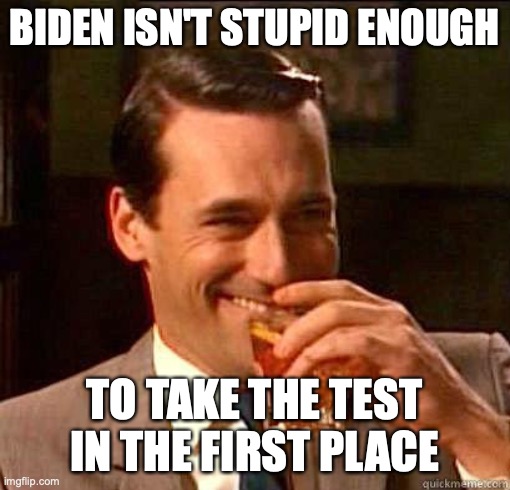 Laughing Don Draper | BIDEN ISN'T STUPID ENOUGH TO TAKE THE TEST IN THE FIRST PLACE | image tagged in laughing don draper | made w/ Imgflip meme maker