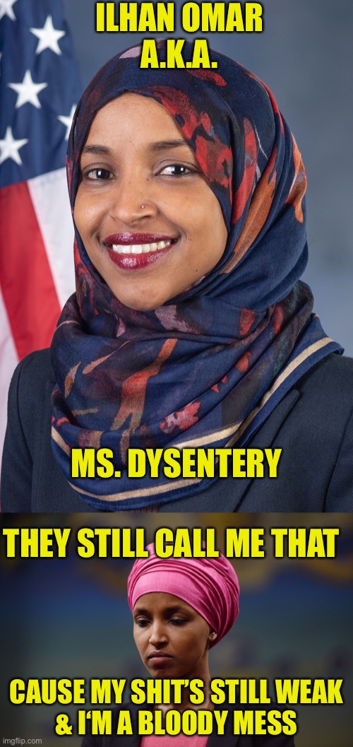 Keep Capitalism, Reject Omar | ILHAN OMAR
A.K.A. MS. DYSENTERY; THEY STILL CALL ME THAT; CAUSE MY SHIT’S STILL WEAK
& I‘M A BLOODY MESS | image tagged in ilhan omar,socialism,dysentery | made w/ Imgflip meme maker