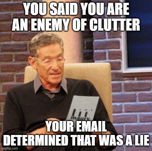 Maury Lie Detector Meme | YOU SAID YOU ARE AN ENEMY OF CLUTTER; YOUR EMAIL DETERMINED THAT WAS A LIE | image tagged in memes,maury lie detector | made w/ Imgflip meme maker