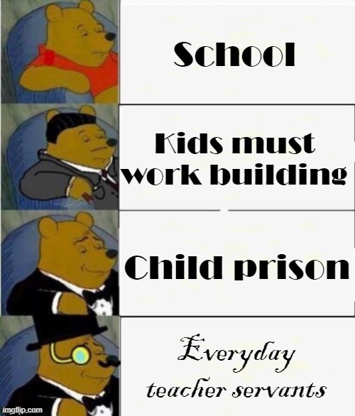 Tuxedo Winnie the Pooh 4 panel | School; Kids must work building; Child prison; Everyday teacher servants | image tagged in tuxedo winnie the pooh 4 panel | made w/ Imgflip meme maker