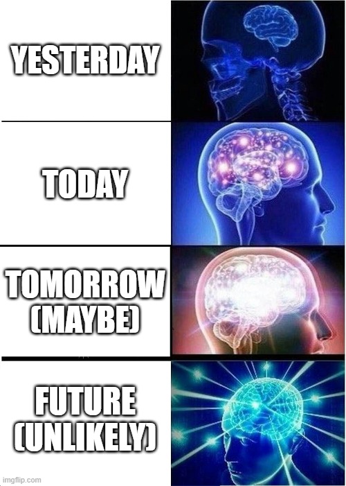 Expanding Brain Meme | YESTERDAY; TODAY; TOMORROW (MAYBE); FUTURE (UNLIKELY) | image tagged in memes,expanding brain | made w/ Imgflip meme maker