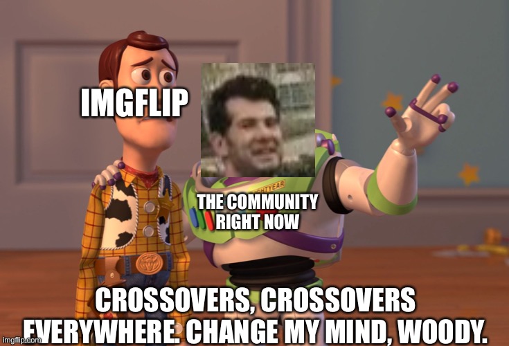 So many crossovers right now. | IMGFLIP; THE COMMUNITY RIGHT NOW; CROSSOVERS, CROSSOVERS EVERYWHERE. CHANGE MY MIND, WOODY. | image tagged in memes,x x everywhere,crossover,change my mind | made w/ Imgflip meme maker
