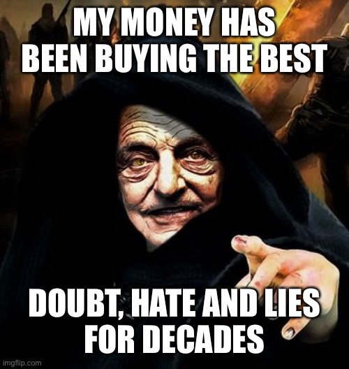 Darth Soros | MY MONEY HAS BEEN BUYING THE BEST DOUBT, HATE AND LIES
FOR DECADES | image tagged in darth soros | made w/ Imgflip meme maker