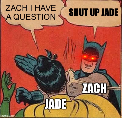 Batman Slapping Robin | ZACH I HAVE A QUESTION; SHUT UP JADE; ZACH; JADE | image tagged in memes,batman slapping robin | made w/ Imgflip meme maker