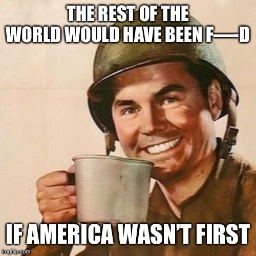 Coffee Soldier | THE REST OF THE WORLD WOULD HAVE BEEN F—-D IF AMERICA WASN’T FIRST | image tagged in coffee soldier | made w/ Imgflip meme maker