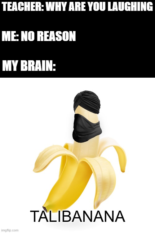 Talibanana | TEACHER: WHY ARE YOU LAUGHING; ME: NO REASON; MY BRAIN:; TALIBANANA | image tagged in memes,banana,funny,taliban,talibanana,teacher what are you laughing at | made w/ Imgflip meme maker