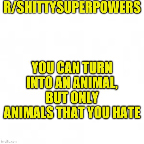 blank shittysuperpowers template |  R/SHITTYSUPERPOWERS; YOU CAN TURN INTO AN ANIMAL, BUT ONLY ANIMALS THAT YOU HATE | image tagged in blank shittysuperpowers template | made w/ Imgflip meme maker
