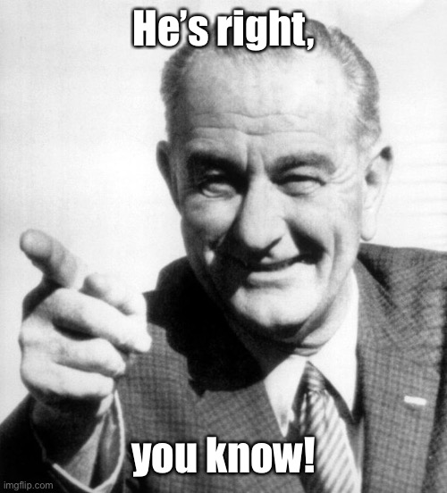 lbj | He’s right, you know! | image tagged in lbj | made w/ Imgflip meme maker